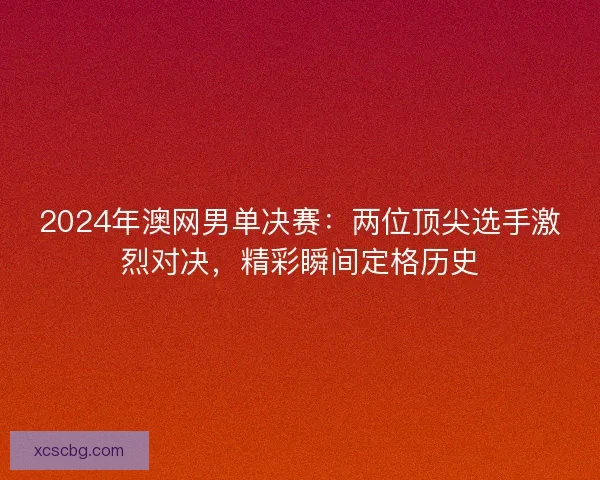 2024年澳网男单决赛:两位顶尖选手激烈对决,精彩瞬间定格历史 2024年澳网男单决赛:两位顶尖选手激烈对决,精彩瞬间定格历史