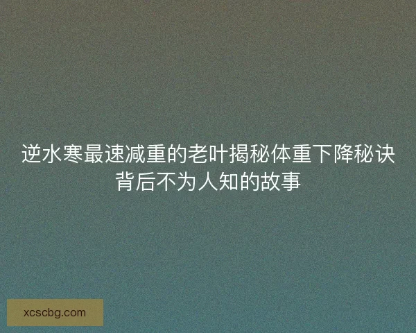 逆水寒最速减重的老叶揭秘体重下降秘诀背后不为人知的故事