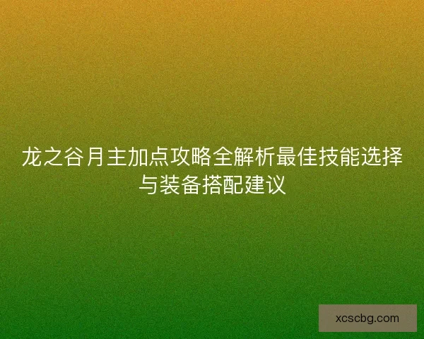 龙之谷月主加点攻略全解析最佳技能选择与装备搭配建议 龙之谷月主加点攻略全解析最佳技能选择与装备搭配建议
