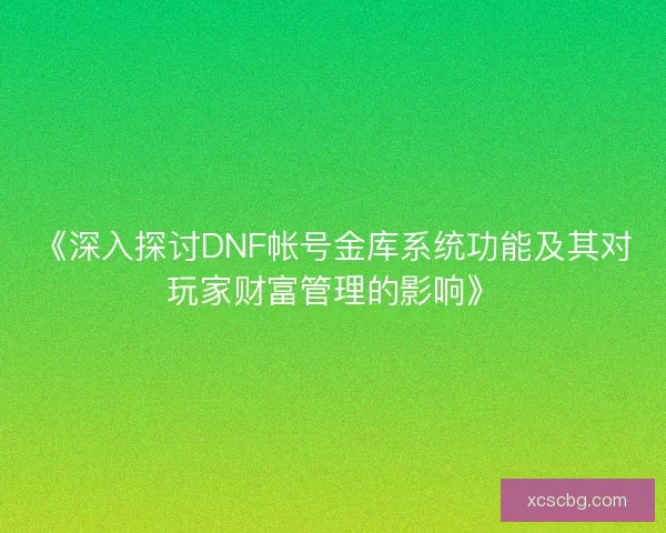 《深入探讨DNF帐号金库系统功能及其对玩家财富管理的影响》