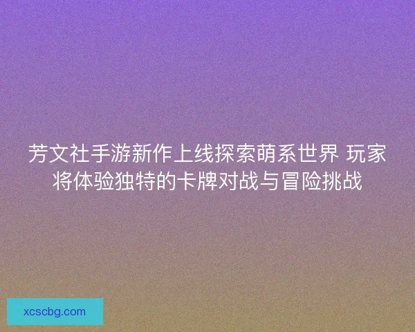 芳文社手游新作上线探索萌系世界 玩家将体验独特的卡牌对战与冒险挑战
