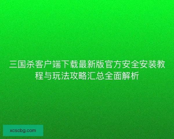 三国杀客户端下载最新版官方安全安装教程与玩法攻略汇总全面解析 三国杀客户端下载最新版官方安全安装教程与玩法攻略汇总全面解析