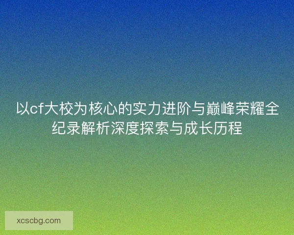 以cf大校为核心的实力进阶与巅峰荣耀全纪录解析深度探索与成长历程
