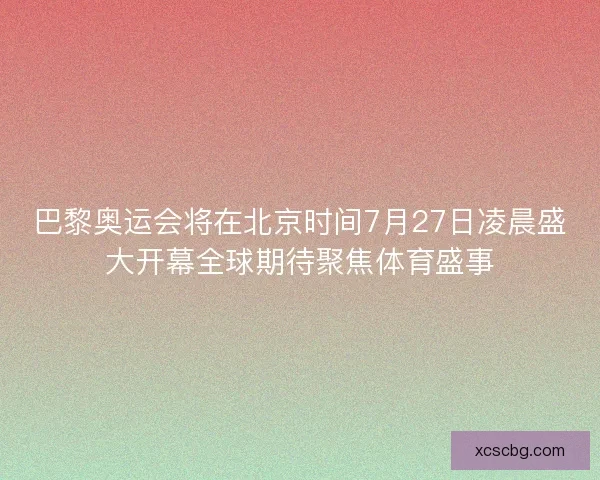 巴黎奥运会将在北京时间7月27日凌晨盛大开幕全球期待聚焦体育盛事