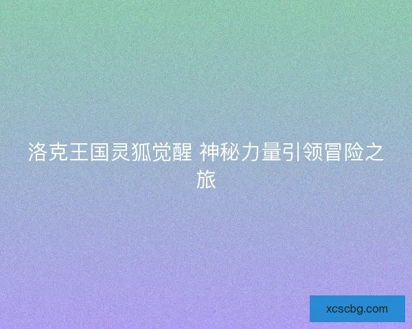 洛克王国灵狐觉醒 神秘力量引领冒险之旅