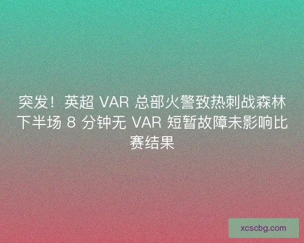 突发！英超 VAR 总部火警致热刺战森林下半场 8 分钟无 VAR 短暂故障未影响比赛结果