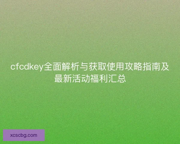 cfcdkey全面解析与获取使用攻略指南及最新活动福利汇总