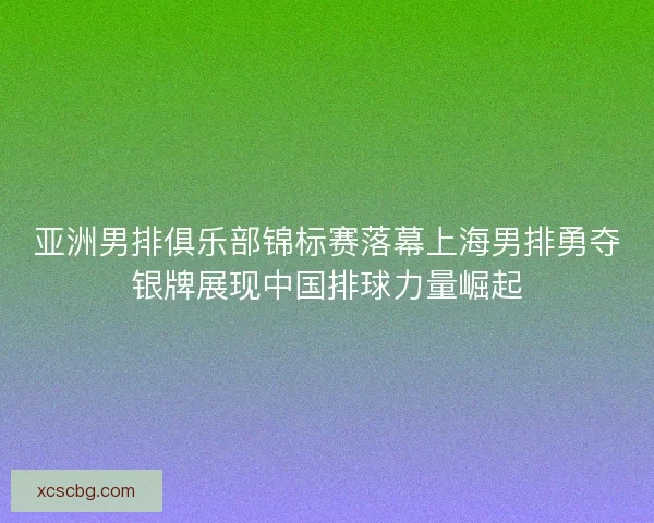 亚洲男排俱乐部锦标赛落幕上海男排勇夺银牌展现中国排球力量崛起 亚洲男排俱乐部锦标赛落幕上海男排勇夺银牌展现中国排球力量崛起