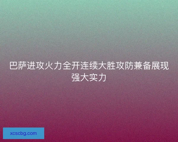 巴萨进攻火力全开连续大胜攻防兼备展现强大实力 巴萨进攻火力全开连续大胜攻防兼备展现强大实力