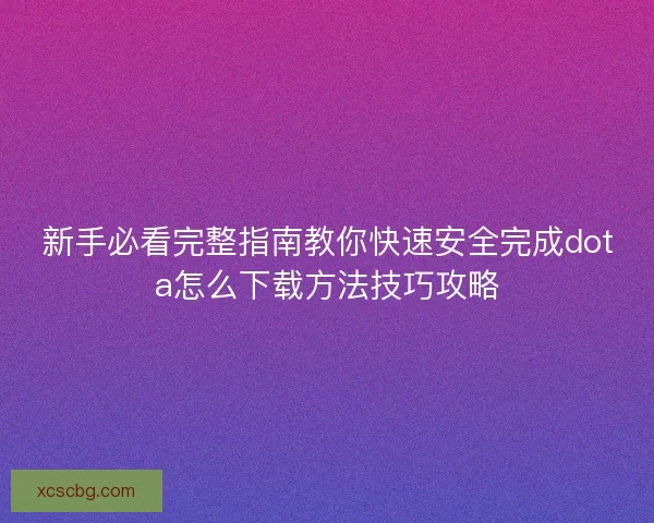 新手必看完整指南教你快速安全完成dota怎么下载方法技巧攻略