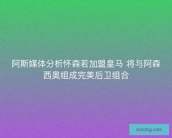 阿斯媒体分析怀森若加盟皇马 将与阿森西奥组成完美后卫组合 阿斯媒体分析怀森若加盟皇马 将与阿森西奥组成完美后卫组合
