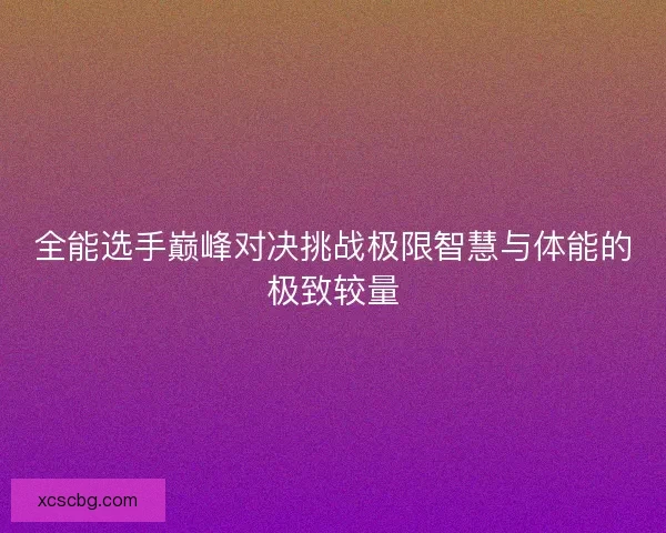 全能选手巅峰对决挑战极限智慧与体能的极致较量 全能选手巅峰对决挑战极限智慧与体能的极致较量