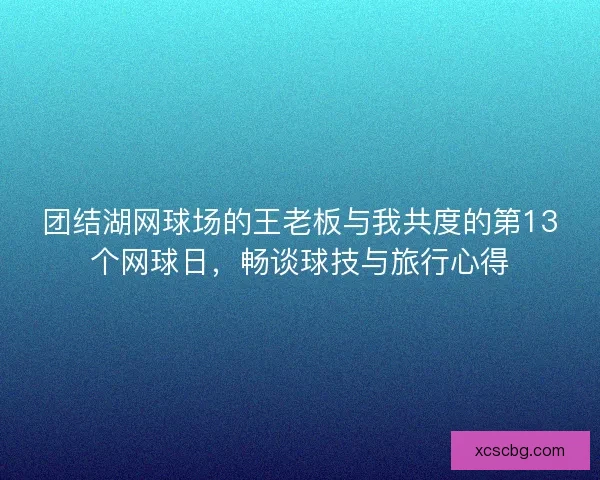 团结湖网球场的王老板与我共度的第13个网球日，畅谈球技与旅行心得