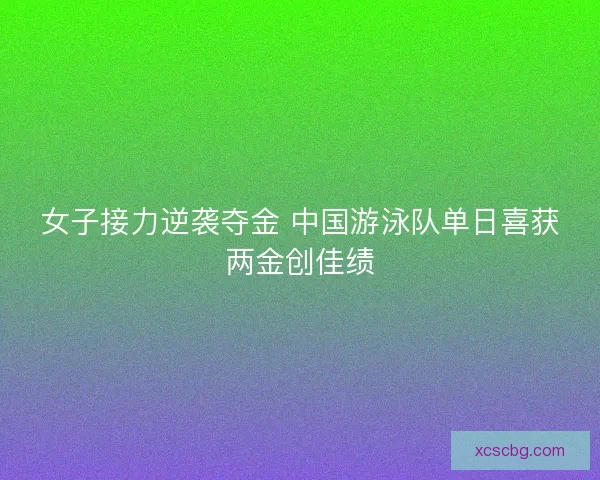 女子接力逆袭夺金 中国游泳队单日喜获两金创佳绩