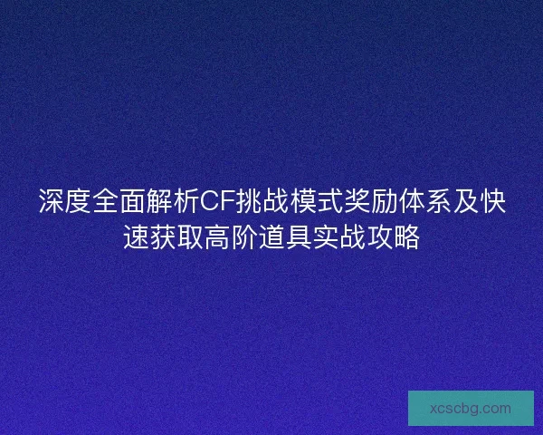 深度全面解析CF挑战模式奖励体系及快速获取高阶道具实战攻略 深度全面解析CF挑战模式奖励体系及快速获取高阶道具实战攻略