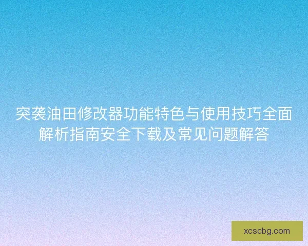 突袭油田修改器功能特色与使用技巧全面解析指南安全下载及常见问题解答