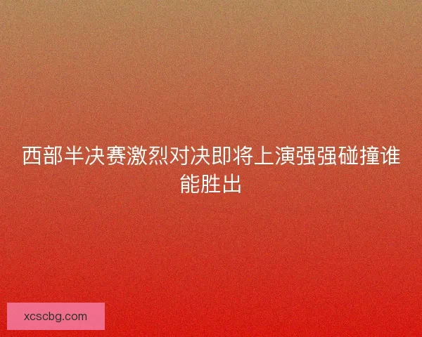 西部半决赛激烈对决即将上演强强碰撞谁能胜出