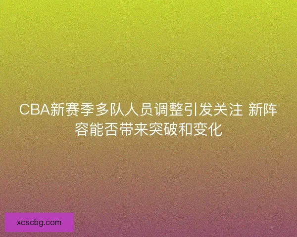 CBA新赛季多队人员调整引发关注 新阵容能否带来突破和变化 CBA新赛季多队人员调整引发关注 新阵容能否带来突破和变化