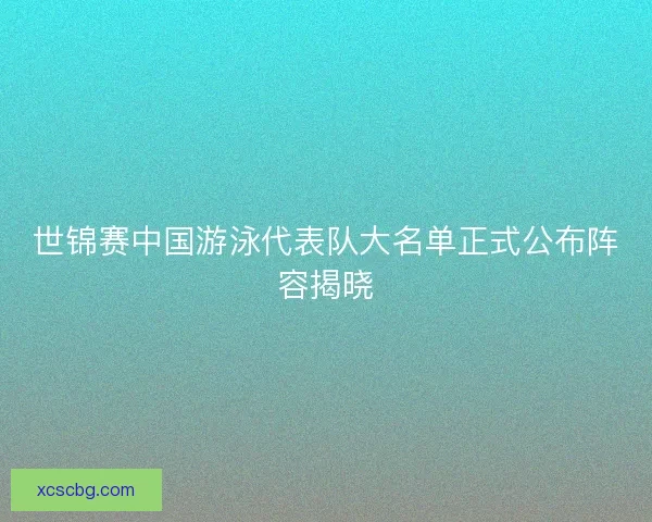 世锦赛中国游泳代表队大名单正式公布阵容揭晓