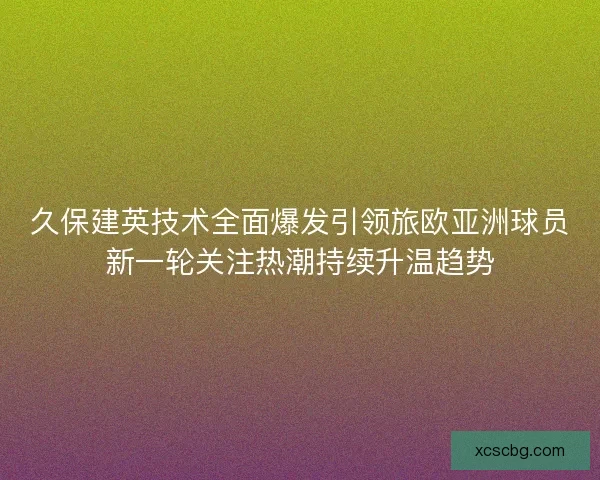 久保建英技术全面爆发引领旅欧亚洲球员新一轮关注热潮持续升温趋势 久保建英技术全面爆发引领旅欧亚洲球员新一轮关注热潮持续升温趋势