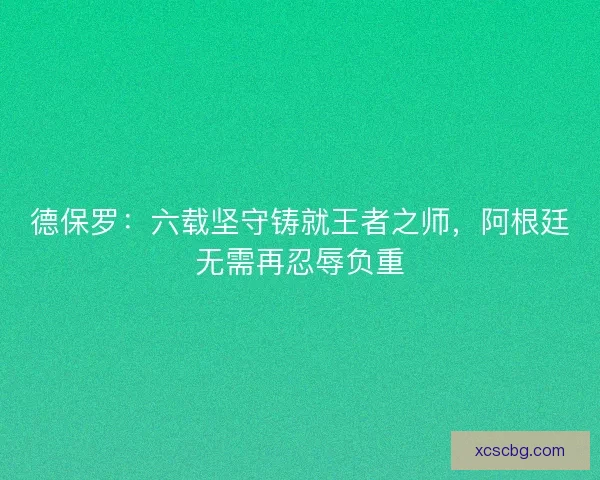 德保罗：六载坚守铸就王者之师，阿根廷无需再忍辱负重