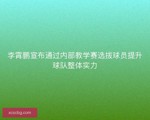 李霄鹏宣布通过内部教学赛选拔球员提升球队整体实力