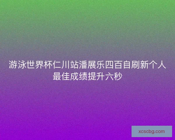 游泳世界杯仁川站潘展乐四百自刷新个人最佳成绩提升六秒