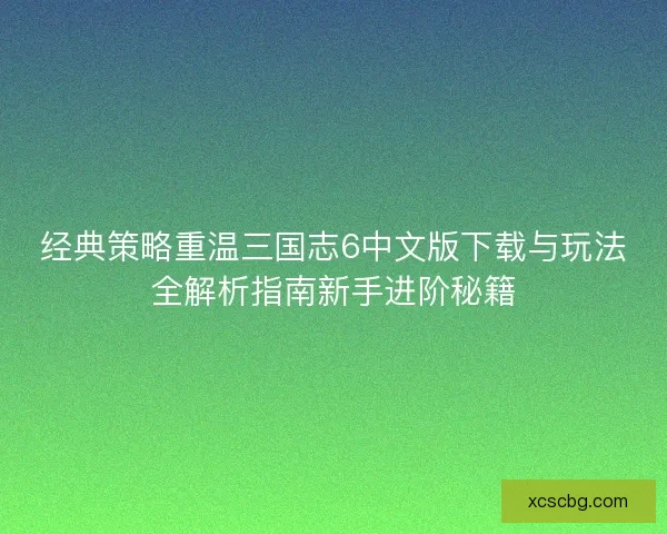 经典策略重温三国志6中文版下载与玩法全解析指南新手进阶秘籍 经典策略重温三国志6中文版下载与玩法全解析指南新手进阶秘籍