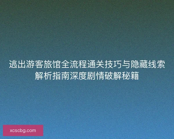 逃出游客旅馆全流程通关技巧与隐藏线索解析指南深度剧情破解秘籍 逃出游客旅馆全流程通关技巧与隐藏线索解析指南深度剧情破解秘籍