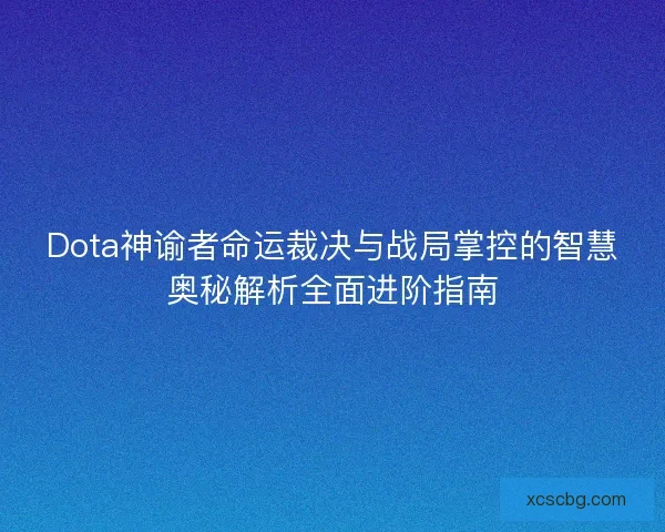 Dota神谕者命运裁决与战局掌控的智慧奥秘解析全面进阶指南