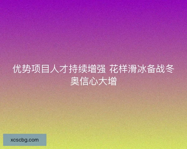 优势项目人才持续增强 花样滑冰备战冬奥信心大增 优势项目人才持续增强 花样滑冰备战冬奥信心大增