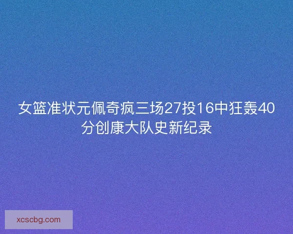 女篮准状元佩奇疯三场27投16中狂轰40分创康大队史新纪录