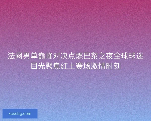 法网男单巅峰对决点燃巴黎之夜全球球迷目光聚焦红土赛场激情时刻