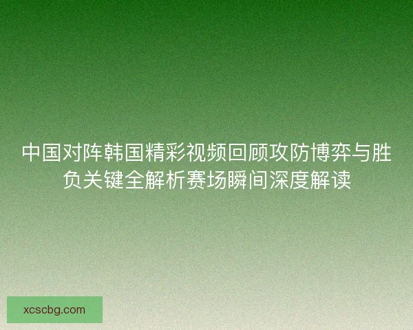 中国对阵韩国精彩视频回顾攻防博弈与胜负关键全解析赛场瞬间深度解读 中国对阵韩国精彩视频回顾攻防博弈与胜负关键全解析赛场瞬间深度解读