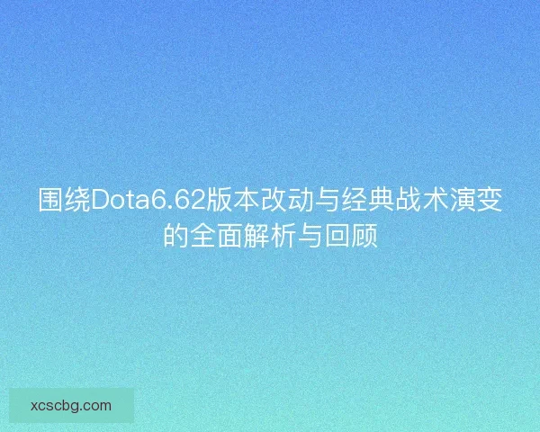 围绕Dota6.62版本改动与经典战术演变的全面解析与回顾 围绕Dota6.62版本改动与经典战术演变的全面解析与回顾
