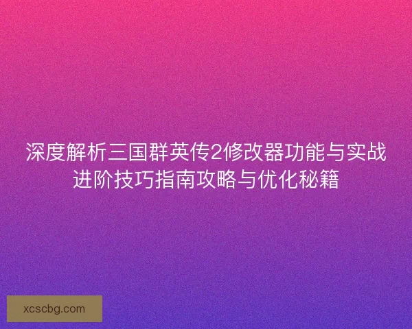 深度解析三国群英传2修改器功能与实战进阶技巧指南攻略与优化秘籍 深度解析三国群英传2修改器功能与实战进阶技巧指南攻略与优化秘籍