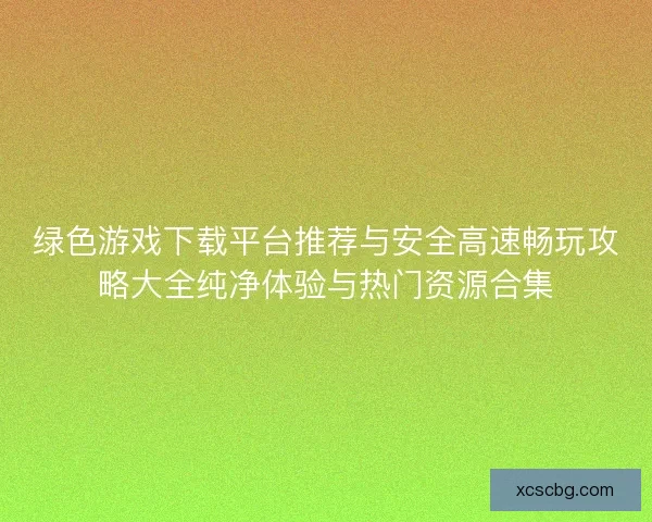 绿色游戏下载平台推荐与安全高速畅玩攻略大全纯净体验与热门资源合集