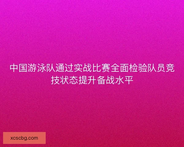 中国游泳队通过实战比赛全面检验队员竞技状态提升备战水平 中国游泳队通过实战比赛全面检验队员竞技状态提升备战水平