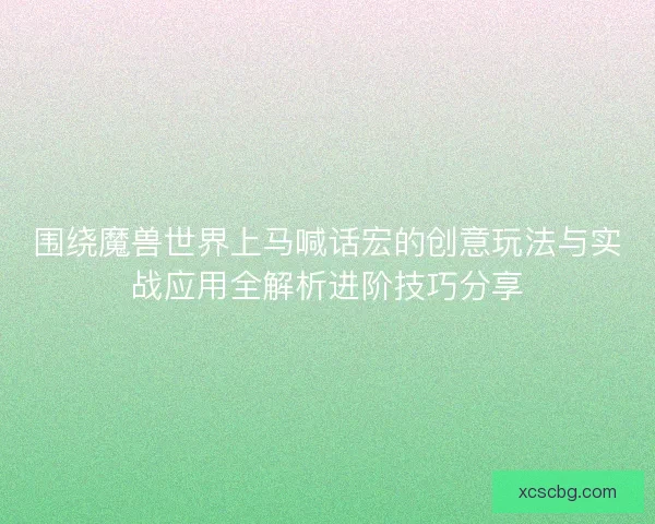 围绕魔兽世界上马喊话宏的创意玩法与实战应用全解析进阶技巧分享
