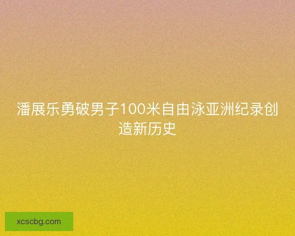 潘展乐勇破男子100米自由泳亚洲纪录创造新历史 潘展乐勇破男子100米自由泳亚洲纪录创造新历史