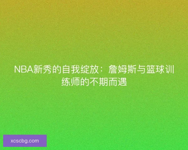 NBA新秀的自我绽放：詹姆斯与篮球训练师的不期而遇