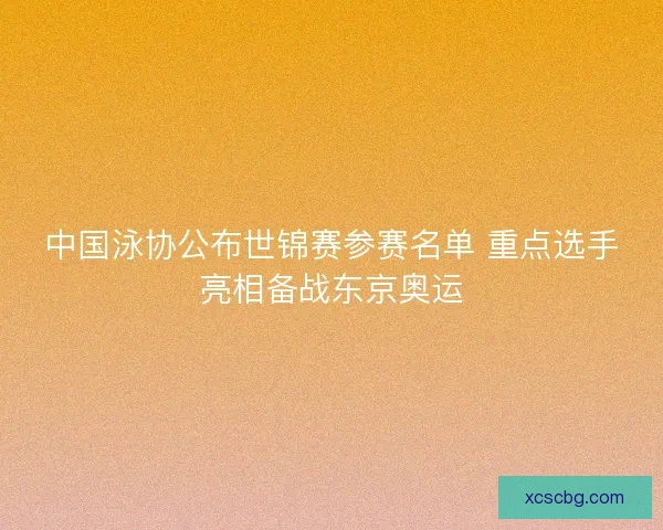 中国泳协公布世锦赛参赛名单 重点选手亮相备战东京奥运