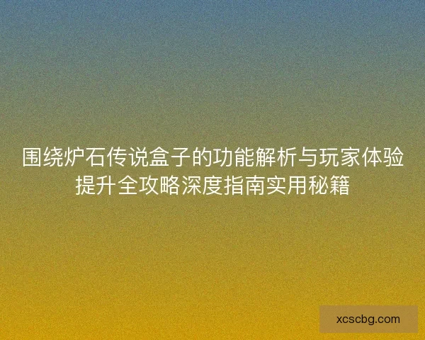 围绕炉石传说盒子的功能解析与玩家体验提升全攻略深度指南实用秘籍