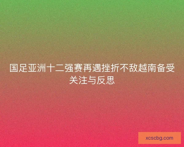 国足亚洲十二强赛再遇挫折不敌越南备受关注与反思 国足亚洲十二强赛再遇挫折不敌越南备受关注与反思