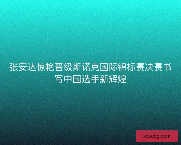 张安达惊艳晋级斯诺克国际锦标赛决赛书写中国选手新辉煌 张安达惊艳晋级斯诺克国际锦标赛决赛书写中国选手新辉煌