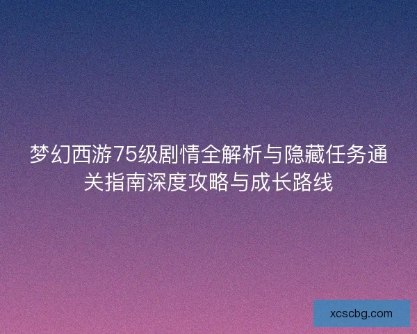 梦幻西游75级剧情全解析与隐藏任务通关指南深度攻略与成长路线 梦幻西游75级剧情全解析与隐藏任务通关指南深度攻略与成长路线