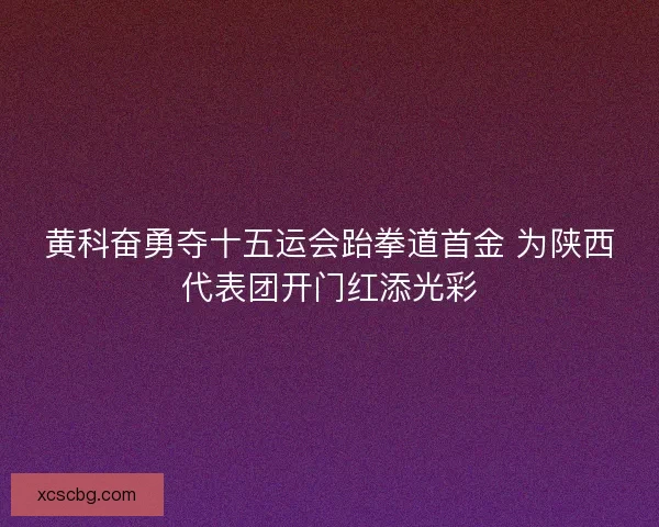 黄科奋勇夺十五运会跆拳道首金 为陕西代表团开门红添光彩 黄科奋勇夺十五运会跆拳道首金 为陕西代表团开门红添光彩