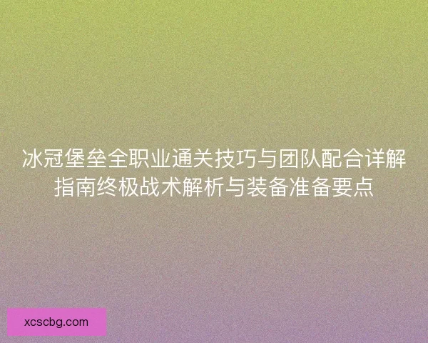 冰冠堡垒全职业通关技巧与团队配合详解指南终极战术解析与装备准备要点 冰冠堡垒全职业通关技巧与团队配合详解指南终极战术解析与装备准备要点