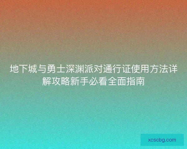 地下城与勇士深渊派对通行证使用方法详解攻略新手必看全面指南 地下城与勇士深渊派对通行证使用方法详解攻略新手必看全面指南